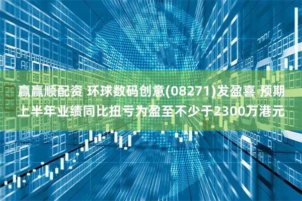赢赢顺配资 环球数码创意(08271)发盈喜 预期上半年业绩同比扭亏为盈至不少于2300万港元