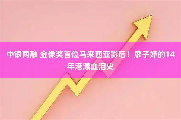 中银两融 金像奖首位马来西亚影后！廖子妤的14年港漂血泪史