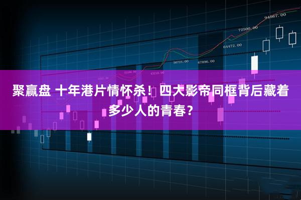 聚赢盘 十年港片情怀杀！四大影帝同框背后藏着多少人的青春？