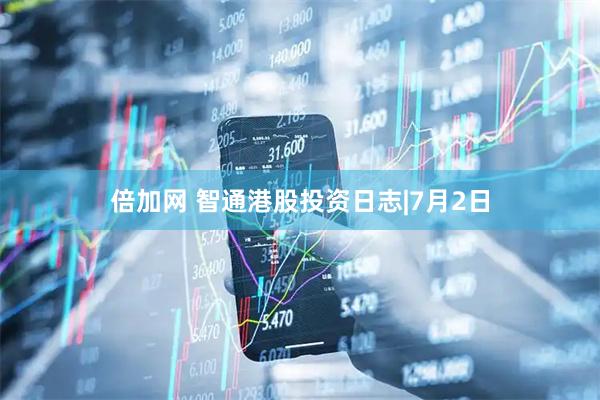 倍加网 智通港股投资日志|7月2日