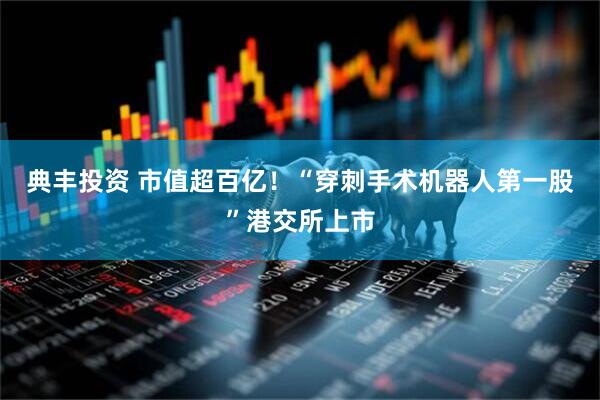 典丰投资 市值超百亿！“穿刺手术机器人第一股”港交所上市