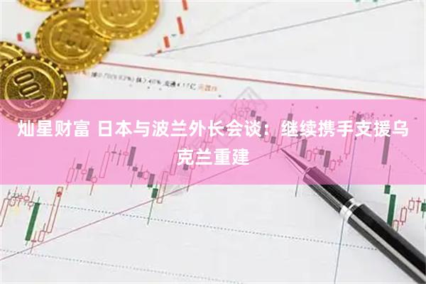 灿星财富 日本与波兰外长会谈:继续携手支援乌克兰重建